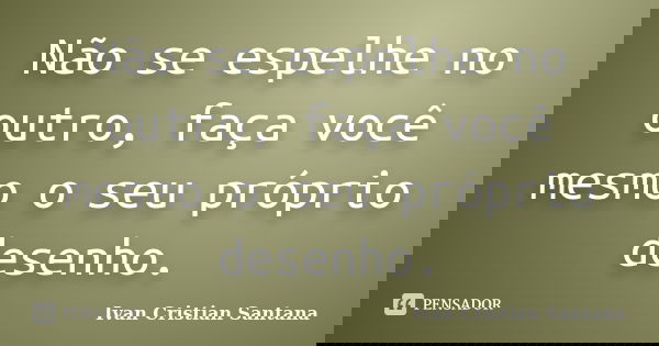 Não se espelhe no outro, faça você mesmo o seu próprio desenho.... Frase de Ivan Cristian Santana.