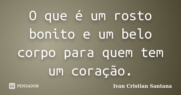 O que é um rosto bonito e um belo corpo para quem tem um coração.... Frase de Ivan Cristian Santana.