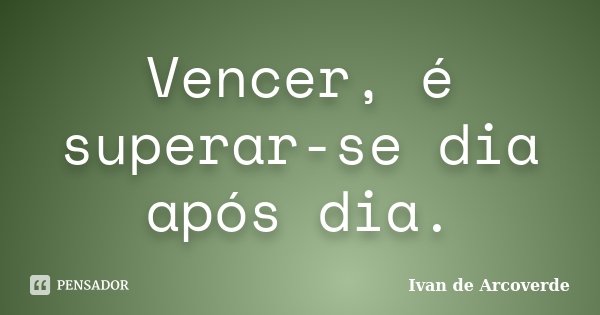 Vencer, é superar-se dia após dia.... Frase de Ivan de Arcoverde.
