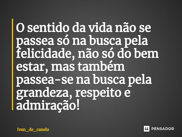 ⁠O sentido da vida não se passea só na busca pela felicidade, não só do bem estar, mas também passea-se na busca pela grandeza, respeito e admiração!... Frase de Ivan_de_canelo.