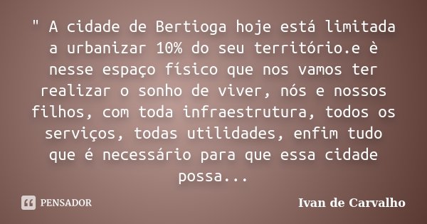" A cidade de Bertioga hoje está limitada a urbanizar 10% do seu território.e è nesse espaço físico que nos vamos ter realizar o sonho de viver, nós e noss... Frase de Ivan de Carvalho.