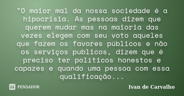 "O maior mal da nossa sociedade é a hipocrisia. As pessoas dizem que querem mudar mas na maioria das vezes elegem com seu voto aqueles que fazem os favores... Frase de Ivan de Carvalho.
