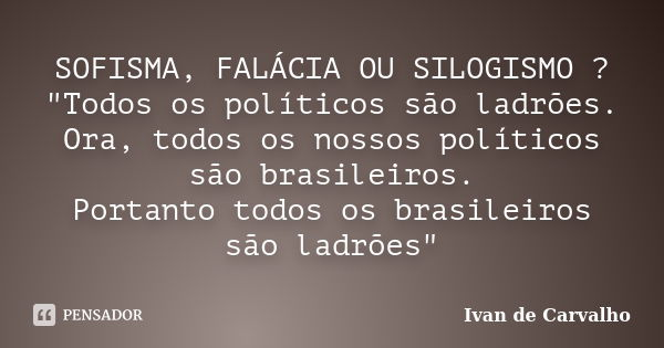 SOFISMA, FALÁCIA OU SILOGISMO ? "Todos os políticos são ladrões. Ora, todos os nossos políticos são brasileiros. Portanto todos os brasileiros são ladrões&... Frase de Ivan de Carvalho.