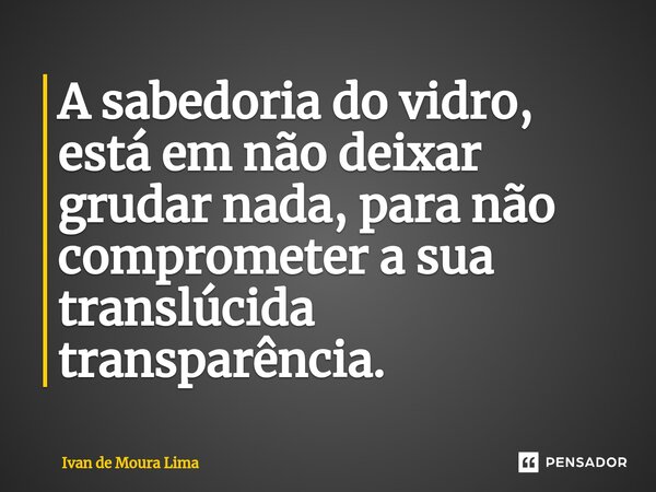 ⁠A sabedoria do vidro, está em não deixar grudar nada, para não comprometer a sua translúcida transparência.... Frase de Ivan de Moura Lima.