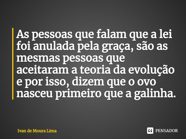 ⁠As pessoas que falam que a lei foi anulada pela graça, são as mesmas pessoas que aceitaram a teoria da evolução e por isso, dizem que o ovo nasceu primeiro que... Frase de Ivan de Moura Lima.