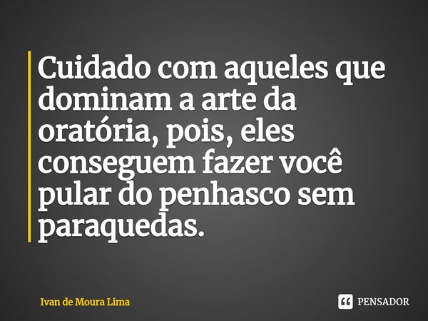 Cuidado com aqueles que dominam a arte da oratória, pois, eles conseguem fazer você pular do penhasco sem paraquedas.⁠... Frase de Ivan de Moura Lima.
