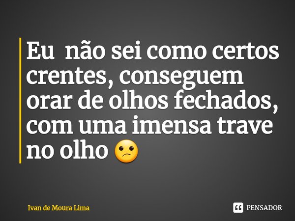 Eu não sei como certos crentes, conseguem orar de olhos fechados, com uma imensa trave no olho ⁠😕... Frase de Ivan de Moura Lima.
