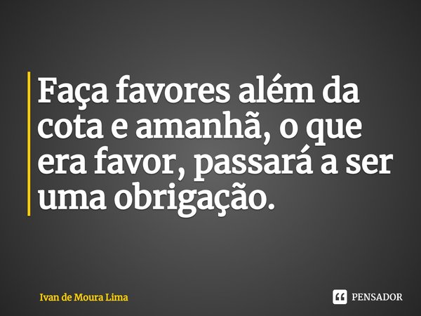 ⁠Faça favores além da cota e amanhã, o que era favor, passará a ser uma obrigação.... Frase de Ivan de Moura Lima.