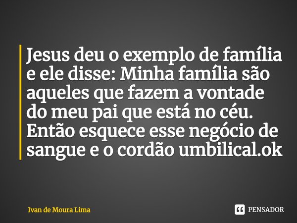 Jesus deu o exemplo de família e ele disse: Minha família são aqueles que fazem a vontade do meu pai que está no céu.
Então esquece esse negócio de sangue e o c... Frase de Ivan de Moura Lima.