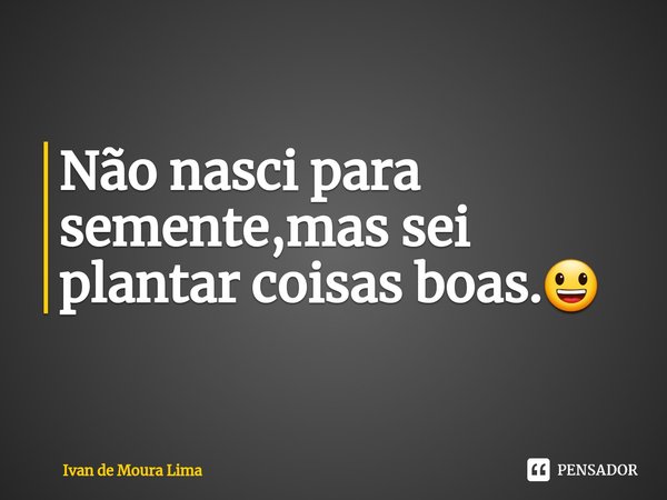 ⁠Não nasci para semente,mas sei plantar coisas boas.😃... Frase de Ivan de Moura Lima.