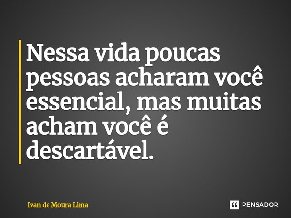 ⁠Nessa vida poucas pessoas acharam você essencial, mas muitas acham você é descartável.... Frase de Ivan de Moura Lima.