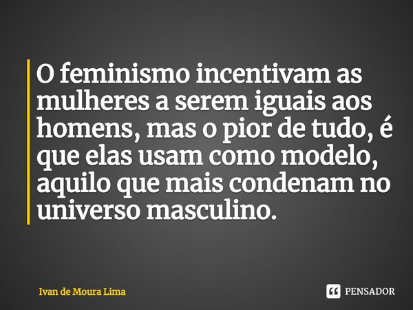 ⁠O feminismo incentivam as mulheres a serem iguais aos homens, mas o pior de tudo, é que elas usam como modelo, aquilo que mais condenam no universo masculino.... Frase de Ivan de Moura Lima.