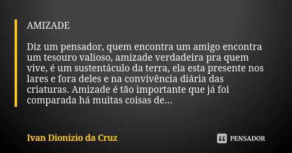 AMIZADE Diz um pensador, quem encontra um amigo encontra um tesouro valioso, amizade verdadeira pra quem vive, é um sustentáculo da terra, ela esta presente nos... Frase de Ivan Dionizio da Cruz.