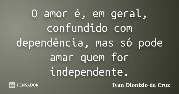 O amor é, em geral, confundido com dependência, mas só pode amar quem for independente.... Frase de Ivan Dionizio da Cruz.