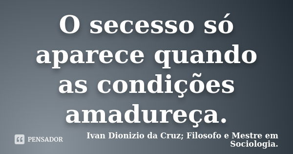 O secesso só aparece quando as condições amadureça.... Frase de Ivan Dionizio da Cruz; Filosofo e Mestre em Sociologia..