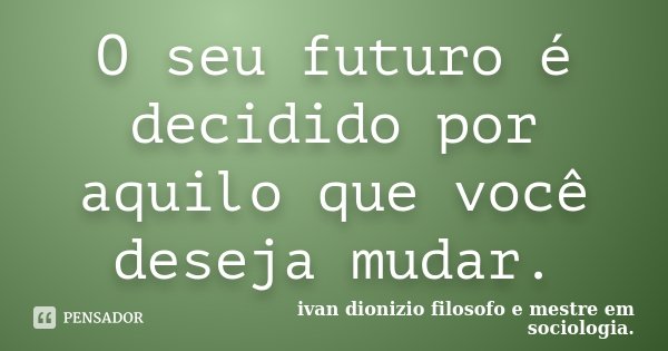 O seu futuro é decidido por aquilo que você deseja mudar.... Frase de Ivan dionizio filosofo e mestre em sociologia..