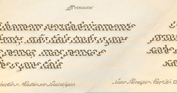 O homem verdadeiramente prudente, não fala tudo o que sabe e pensa, mas pensa e sabe o que fala.... Frase de Ivan Dionizio Profº de Filosofia e Mestre em Sociologia..