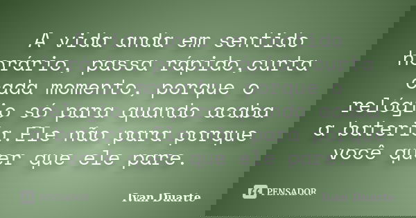 A vida anda em sentido horário, passa rápido,curta cada momento, porque o relógio só para quando acaba a bateria.Ele não para porque você quer que ele pare.... Frase de Ivan Duarte.