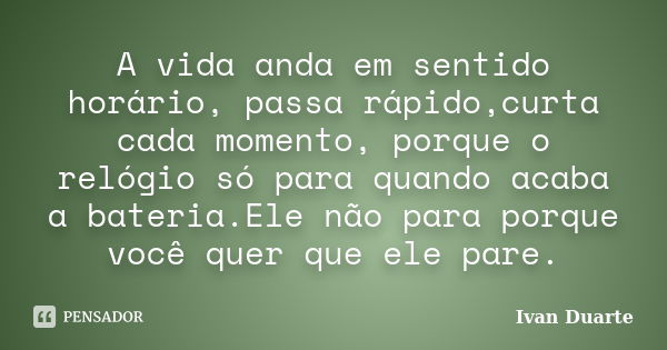 A vida anda em sentido horário, passa rápido,curta cada momento, porque o relógio só para quando acaba a bateria.Ele não para porque você quer que ele pare.... Frase de Ivan Duarte.