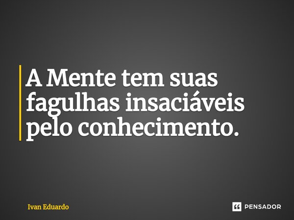 ⁠A Mente tem suas fagulhas insaciáveis pelo conhecimento.... Frase de Ivan Eduardo.
