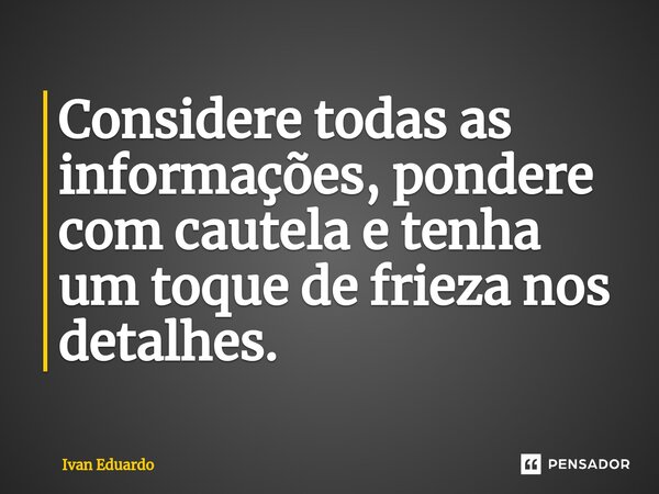 ⁠Considere todas as informações, pondere com cautela e tenha um toque de frieza nos detalhes.... Frase de Ivan Eduardo.
