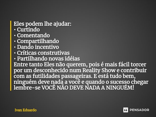 ⁠Eles podem lhe ajudar: • Curtindo • Comentando • Compartilhando • Dando incentivo • Críticas construtivas • Partilhando novas idéias Entre tanto Eles não quere... Frase de Ivan Eduardo.