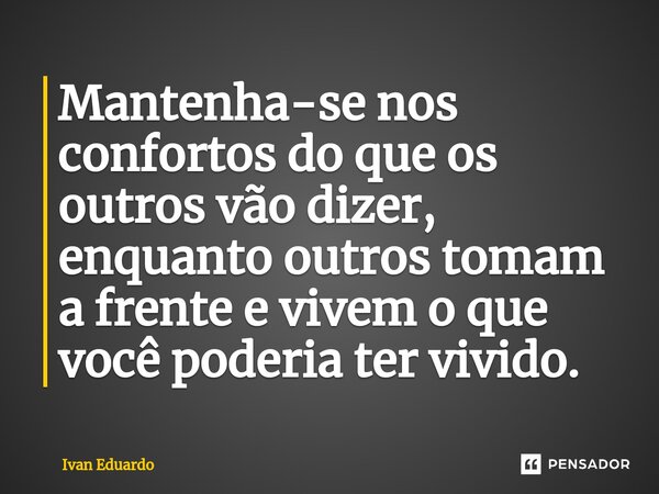 ⁠Mantenha-se nos confortos do que os outros vão dizer, enquanto outros tomam a frente e vivem o que você poderia ter vivido.... Frase de Ivan Eduardo.