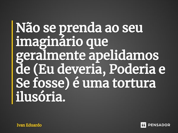 ⁠Não se prenda ao seu imaginário que geralmente apelidamos de (Eu deveria, Poderia e Se fosse) é uma tortura ilusória.... Frase de Ivan Eduardo.