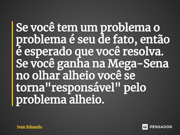 Se você tem um problema o problema é seu de fato, então é esperado que você resolva. Se você ganha na Mega-Sena no olhar alheio você se torna "responsável&... Frase de Ivan Eduardo.