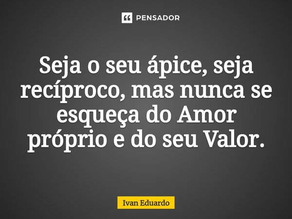 Seja o seu ápice, seja recíproco, mas nunca se esqueça do Amor próprio e do seu Valor.... Frase de Ivan Eduardo.