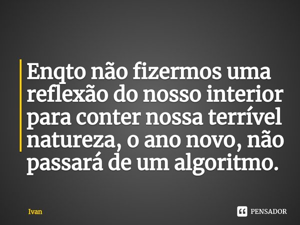 ⁠Enqto não fizermos uma reflexão do nosso interior para conter nossa terrível natureza, o ano novo, não passará de um algoritmo.... Frase de Ivan.
