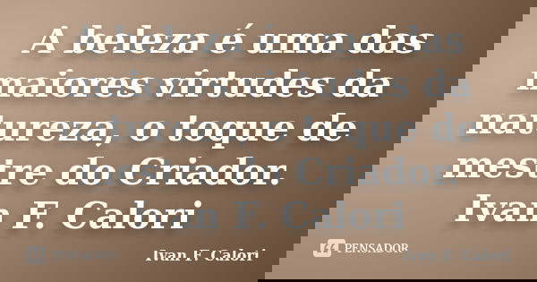 A beleza é uma das maiores virtudes da natureza, o toque de mestre do Criador. Ivan F. Calori... Frase de Ivan F. Calori.
