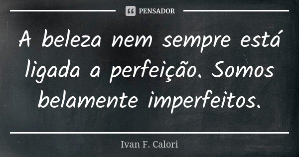 A beleza nem sempre está ligada a perfeição. Somos belamente imperfeitos.... Frase de Ivan F. Calori.