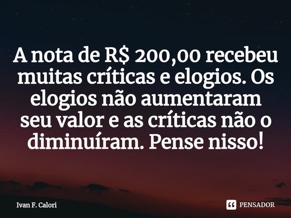 ⁠A nota de R$ 200,00 recebeu muitas críticas e elogios. Os elogios não aumentaram seu valor e as críticas não o diminuíram. Pense nisso!... Frase de Ivan F. Calori.