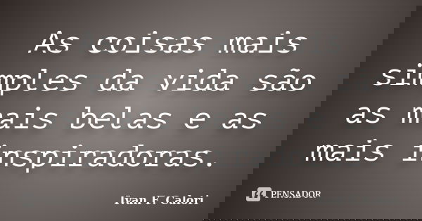 As coisas mais simples da vida são as mais belas e as mais inspiradoras.... Frase de Ivan F. Calori.