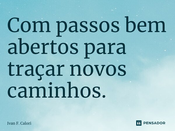 ⁠Com passos bem abertos para traçar novos caminhos.... Frase de Ivan F. Calori.