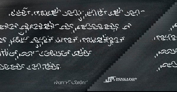 Não mude seu jeito de ser para agradar as pessoas, a menos que seja uma mudança positiva por causa das pessoas certas.... Frase de Ivan F. Calori.