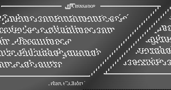 O pleno contentamento só é possível se o dividimos com alguém. Possuímos a verdadeira felicidade quando coexiste com a do outro.... Frase de Ivan F. Calori.