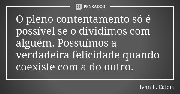 O pleno contentamento só é possível se o dividimos com alguém. Possuímos a verdadeira felicidade quando coexiste com a do outro.... Frase de Ivan F. Calori.