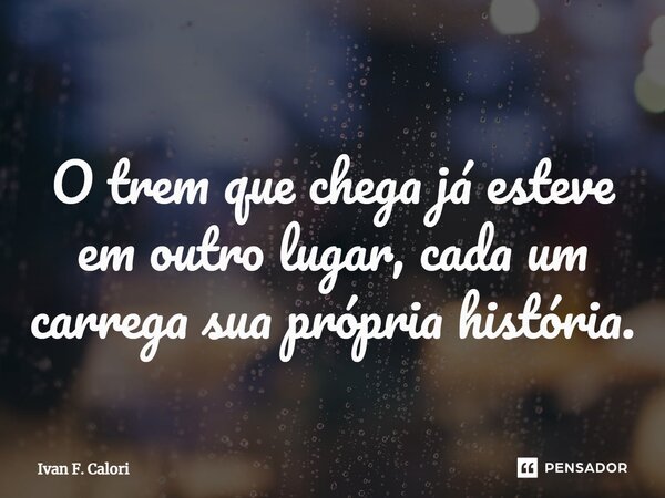 ⁠O trem que chega já esteve em outro lugar, cada um carrega sua própria história.... Frase de Ivan F. Calori.