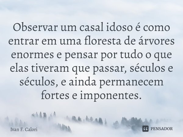 Observar um casal idoso é como entrar em uma floresta de árvores enormes e pensar por tudo o que elas tiveram que passar, séculos e séculos, e ainda permanecem ... Frase de Ivan F. Calori.