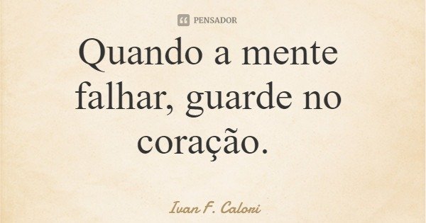Quando a mente falhar, guarde no coração.... Frase de Ivan F. Calori.