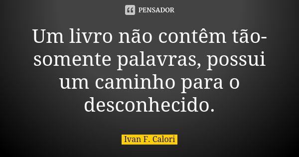 Um livro não contêm tão-somente palavras, possui um caminho para o desconhecido.... Frase de Ivan F. Calori.