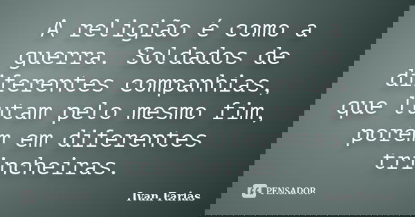 A religião é como a guerra. Soldados de diferentes companhias, que lutam pelo mesmo fim, porém em diferentes trincheiras.... Frase de Ivan Farias.