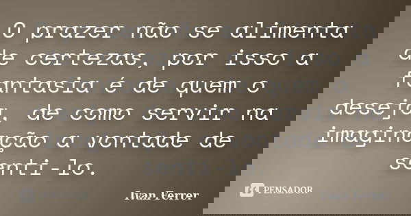 O prazer não se alimenta de certezas, por isso a fantasia é de quem o deseja, de como servir na imaginação a vontade de senti-lo.... Frase de Ivan Ferrer.