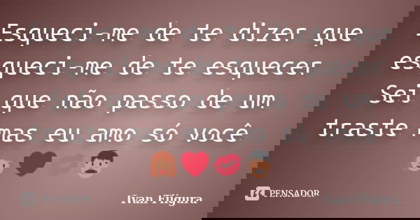 Esqueci-me de te dizer que esqueci-me de te esquecer Sei que não passo de um traste mas eu amo só você 👩‍❤️‍💋‍👨... Frase de Ivan Fiigura.