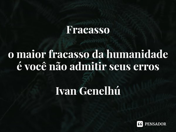 Fracasso ⁠o maior fracasso da humanidade é você não admitir seus erros... Frase de Ivan Genelhú.