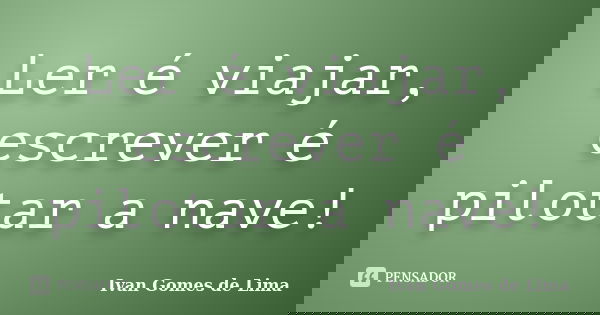 Ler é viajar, escrever é pilotar a nave!... Frase de Ivan Gomes de Lima.