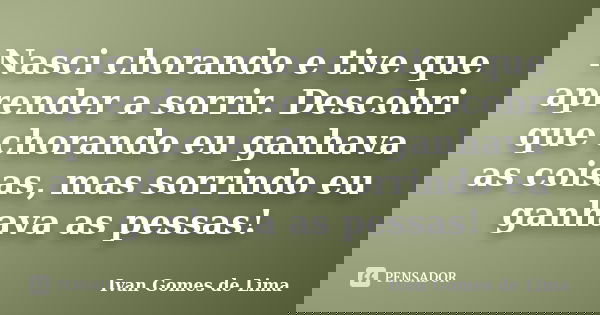 Nasci chorando e tive que aprender a sorrir. Descobri que chorando eu ganhava as coisas, mas sorrindo eu ganhava as pessas!... Frase de Ivan Gomes de Lima.