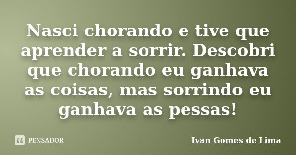 Nasci chorando e tive que aprender a sorrir. Descobri que chorando eu ganhava as coisas, mas sorrindo eu ganhava as pessas!... Frase de Ivan Gomes de Lima.